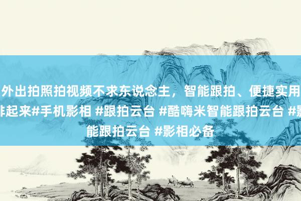 外出拍照拍视频不求东说念主，智能跟拍、便捷实用快快安排起来#手机影相 #跟拍云台 #酷嗨米智能跟拍云台 #影相必备