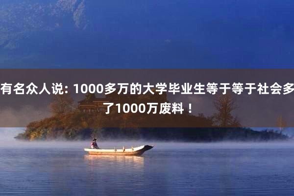 有名众人说: 1000多万的大学毕业生等于等于社会多了1000万废料 !