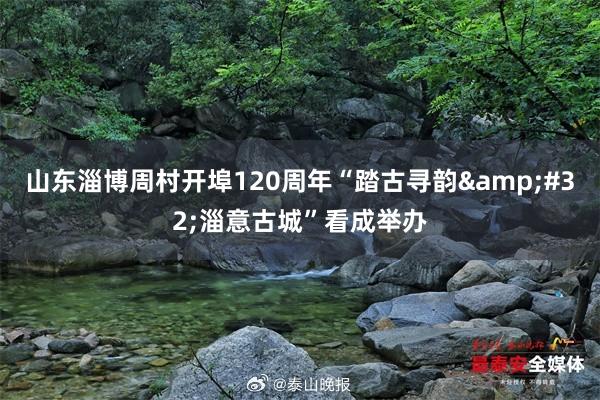 山东淄博周村开埠120周年“踏古寻韵&#32;淄意古城”看成举办