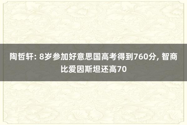 陶哲轩: 8岁参加好意思国高考得到760分, 智商比爱因斯坦还高70