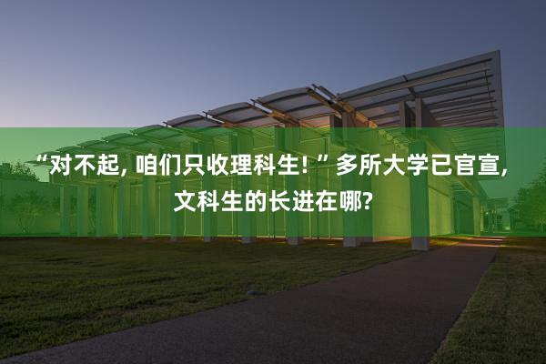 “对不起, 咱们只收理科生! ”多所大学已官宣, 文科生的长进在哪?