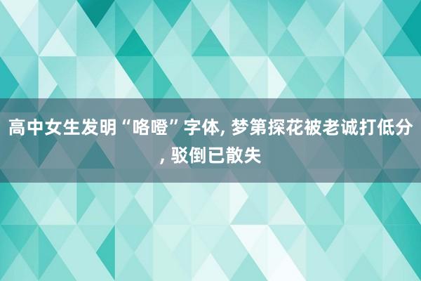 高中女生发明“咯噔”字体, 梦第探花被老诚打低分, 驳倒已散失