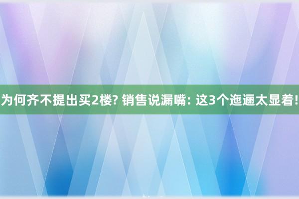 为何齐不提出买2楼? 销售说漏嘴: 这3个迤逦太显着!