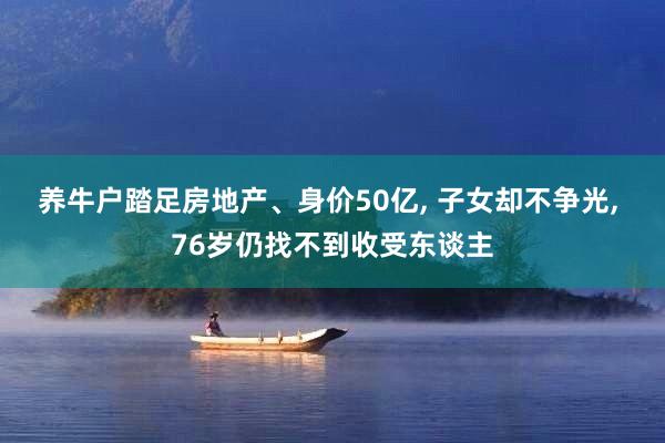 养牛户踏足房地产、身价50亿, 子女却不争光, 76岁仍找不到收受东谈主