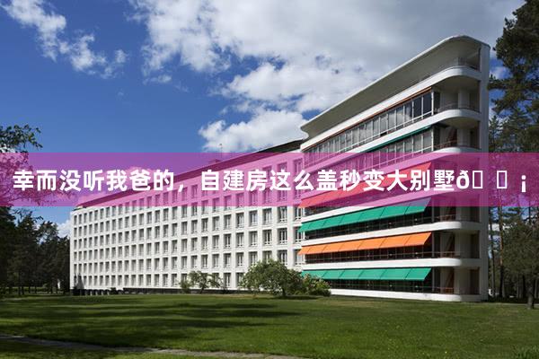 幸而没听我爸的，自建房这么盖秒变大别墅🏡