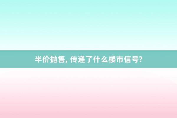 半价抛售, 传递了什么楼市信号?