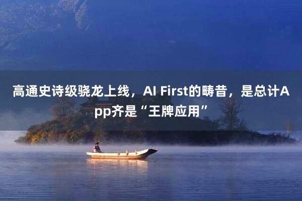 高通史诗级骁龙上线，AI First的畴昔，是总计App齐是“王牌应用”