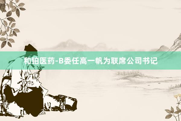 和铂医药-B委任高一帆为联席公司书记