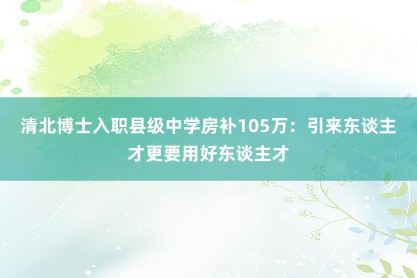 清北博士入职县级中学房补105万：引来东谈主才更要用好东谈主才