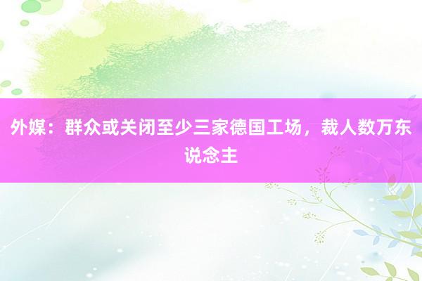 外媒：群众或关闭至少三家德国工场，裁人数万东说念主