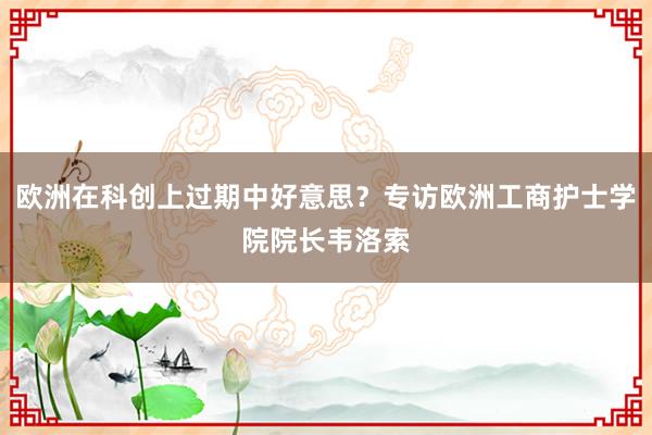 欧洲在科创上过期中好意思？专访欧洲工商护士学院院长韦洛索