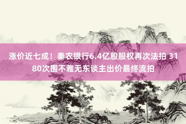 涨价近七成！秦农银行6.4亿股股权再次法拍 3180次围不雅无东谈主出价最终流拍