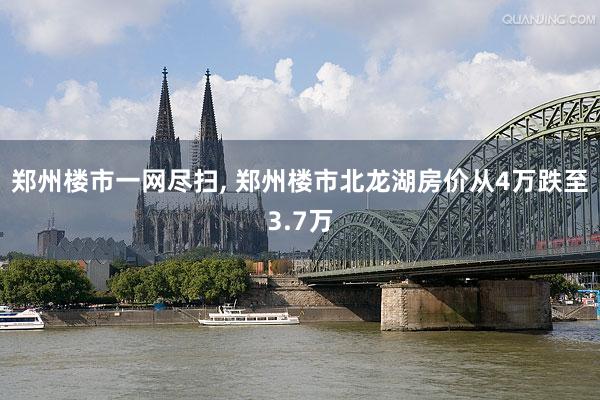 郑州楼市一网尽扫, 郑州楼市北龙湖房价从4万跌至3.7万