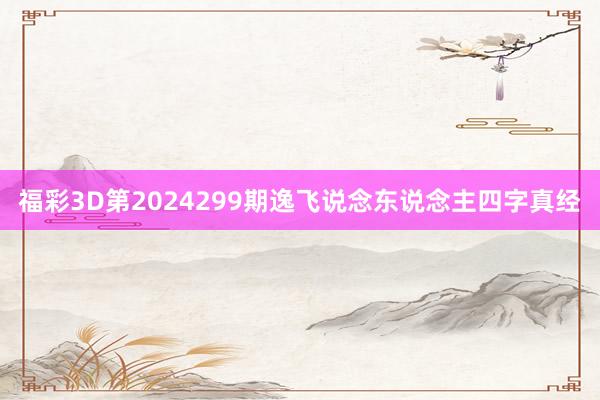 福彩3D第2024299期逸飞说念东说念主四字真经