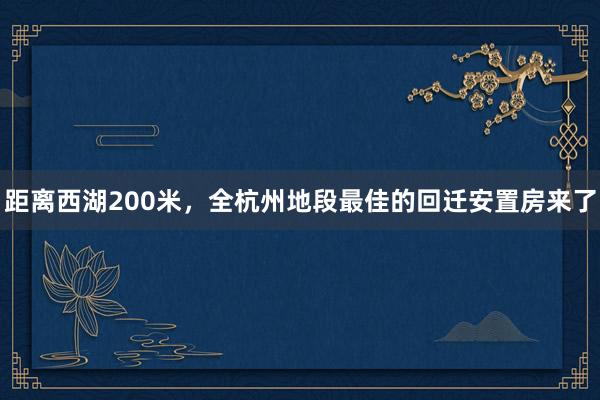 距离西湖200米，全杭州地段最佳的回迁安置房来了