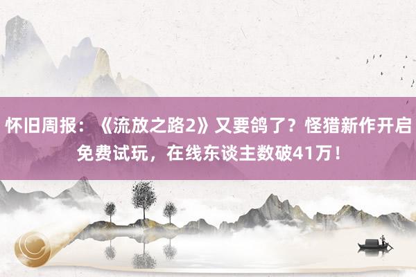 怀旧周报：《流放之路2》又要鸽了？怪猎新作开启免费试玩，在线东谈主数破41万！