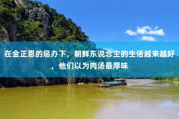 在金正恩的惩办下，朝鲜东说念主的生活越来越好，他们以为肉汤最厚味