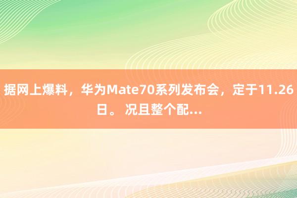 据网上爆料，华为Mate70系列发布会，定于11.26日。 况且整个配...