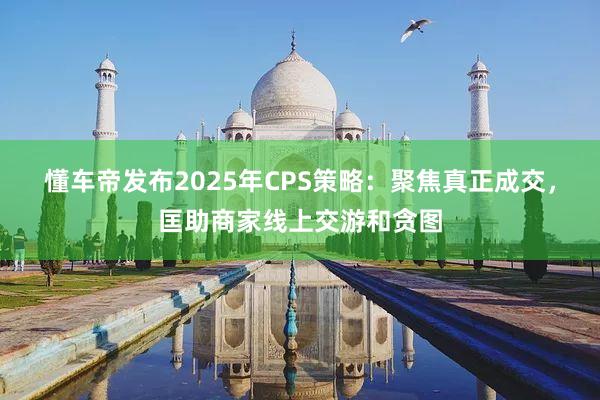 懂车帝发布2025年CPS策略：聚焦真正成交，匡助商家线上交游和贪图