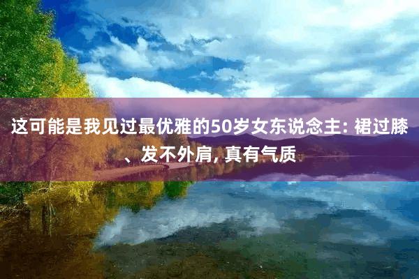 这可能是我见过最优雅的50岁女东说念主: 裙过膝、发不外肩, 真有气质