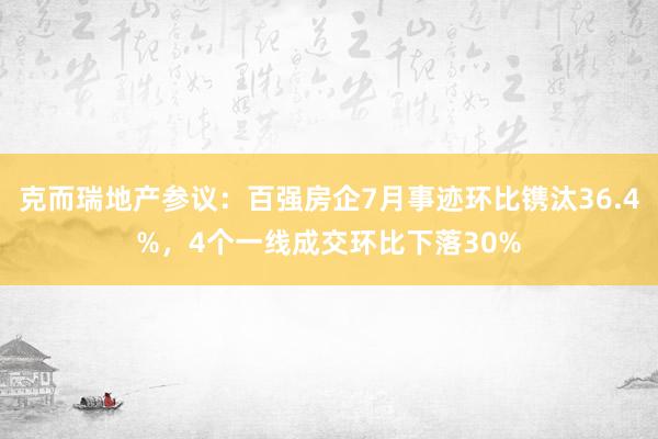 克而瑞地产参议：百强房企7月事迹环比镌汰36.4%，4个一线成交环比下落30%