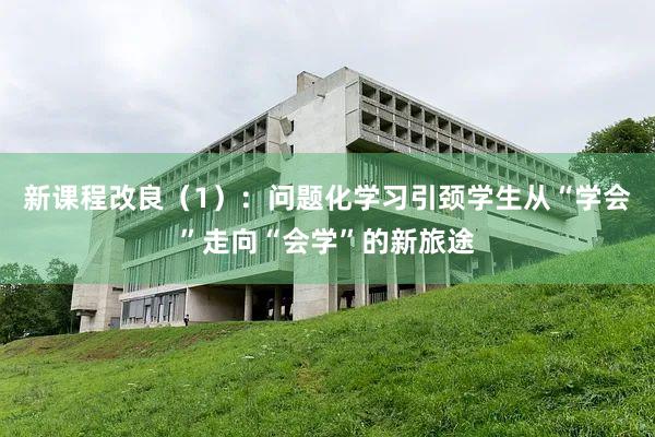 新课程改良（1）：问题化学习引颈学生从“学会”走向“会学”的新旅途