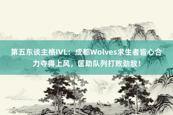 第五东谈主格IVL：成都Wolves求生者皆心合力夺得上风，匡助队列打败劲敌！