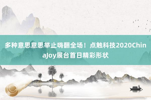 多种意思意思举止嗨翻全场！点触科技2020ChinaJoy展台首日精彩形状