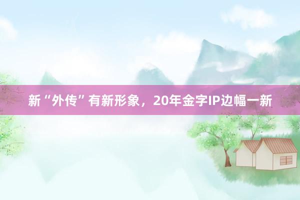 新“外传”有新形象，20年金字IP边幅一新